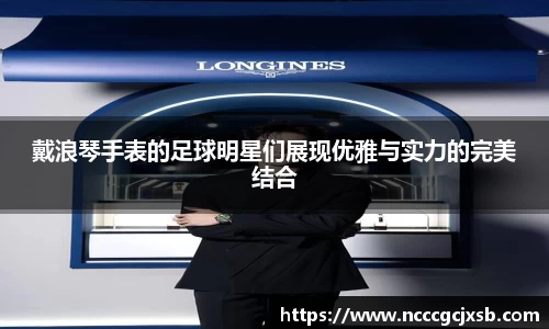 戴浪琴手表的足球明星们展现优雅与实力的完美结合