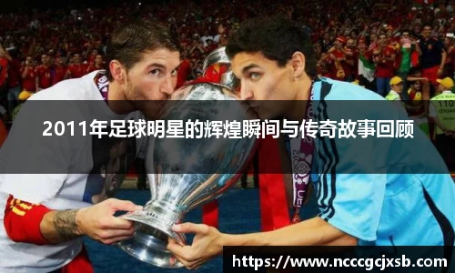 2011年足球明星的辉煌瞬间与传奇故事回顾