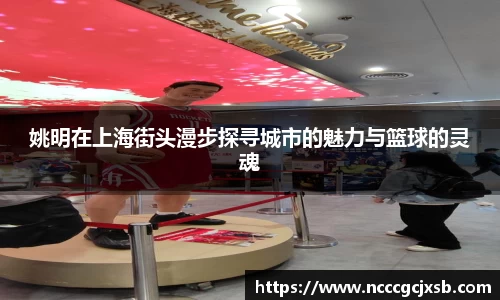 姚明在上海街头漫步探寻城市的魅力与篮球的灵魂