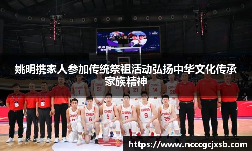 姚明携家人参加传统祭祖活动弘扬中华文化传承家族精神
