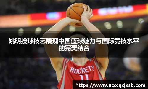 姚明投球技艺展现中国篮球魅力与国际竞技水平的完美结合