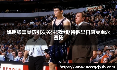 姚明膝盖受伤引发关注球迷期待他早日康复重返赛场