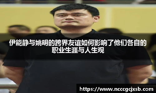 伊能静与姚明的跨界友谊如何影响了他们各自的职业生涯与人生观