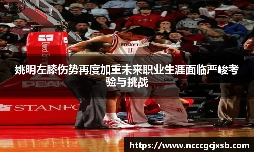 姚明左膝伤势再度加重未来职业生涯面临严峻考验与挑战