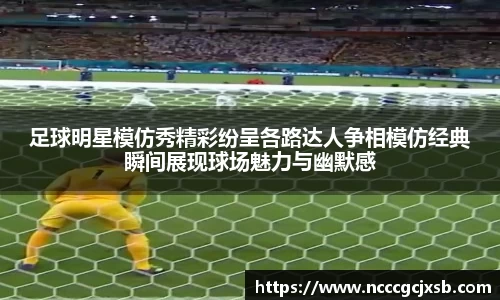 足球明星模仿秀精彩纷呈各路达人争相模仿经典瞬间展现球场魅力与幽默感